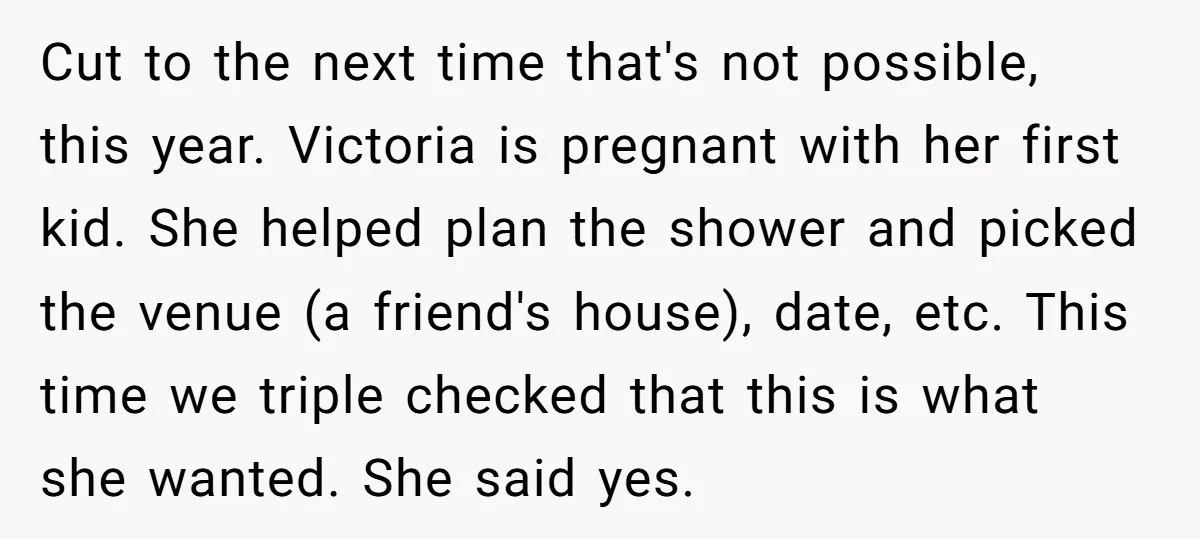Cut to the next time that's not possible, this year. Victoria is pregnant with her first kid. She helped plan the shower and picked the venue (a friend's house), date,...