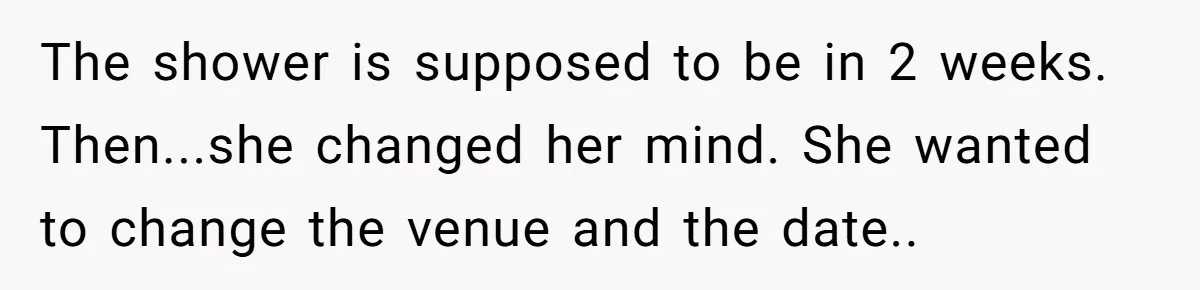 The shower is supposed to be in 2 weeks. Then...she changed her mind. She wanted to change the venue and the date.. ​