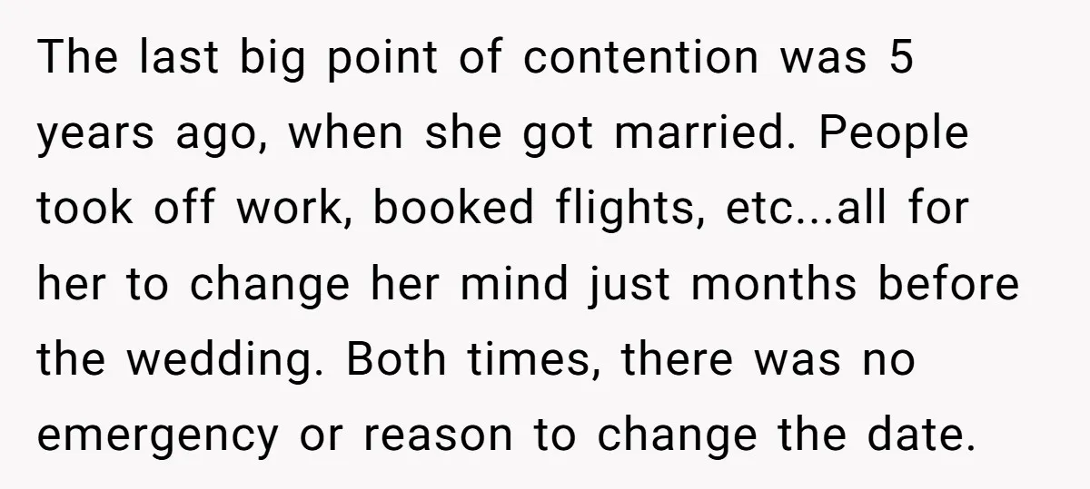 The last big point of contention was 5 years ago, when she got married. People took off work, booked flights, etc...all for her to change her mind just months before...