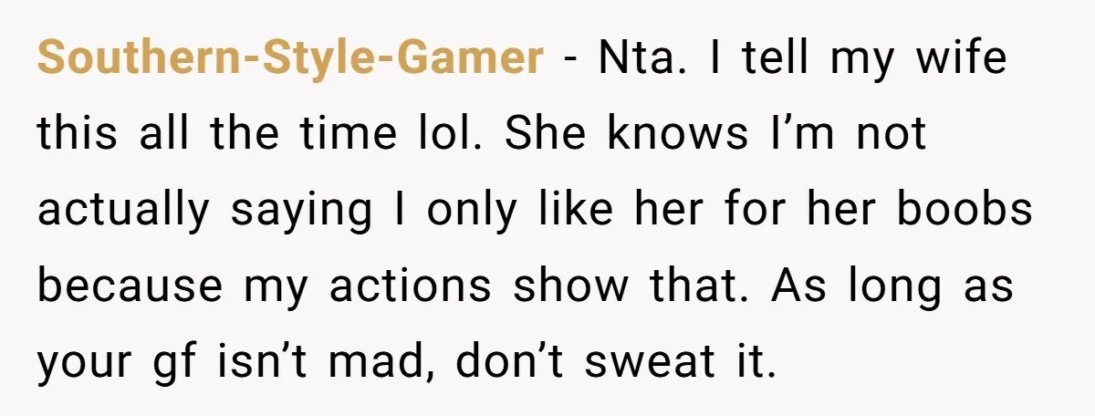 Southern-Style-Gamer − Nta. I tell my wife this all the time lol. She knows I’m not actually saying I only like her for her boobs because my actions show that....