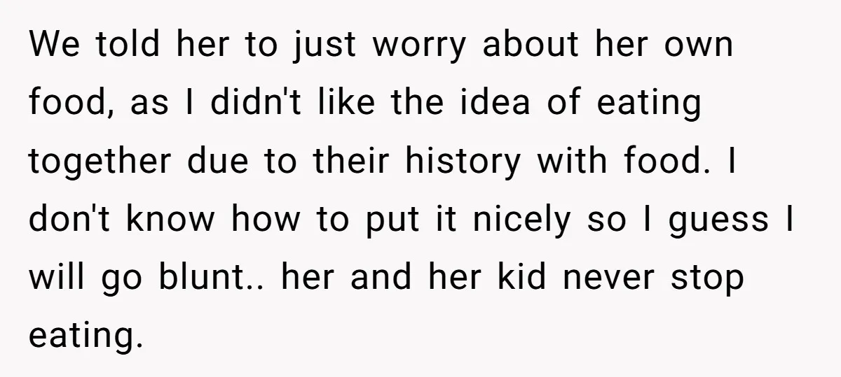 We told her to just worry about her own food, as I didn't like the idea of eating together due to their history with food. I don't know how to...