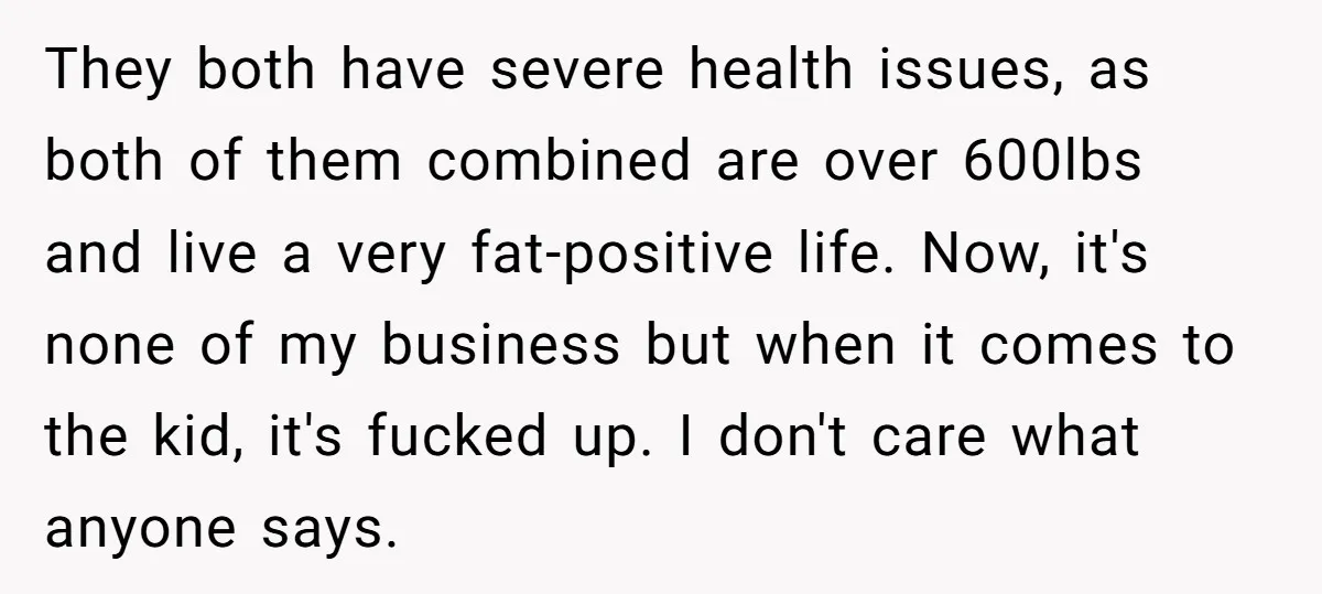 They both have severe health issues, as both of them combined are over 600lbs and live a very fat-positive life. Now, it's none of my business but when it comes...