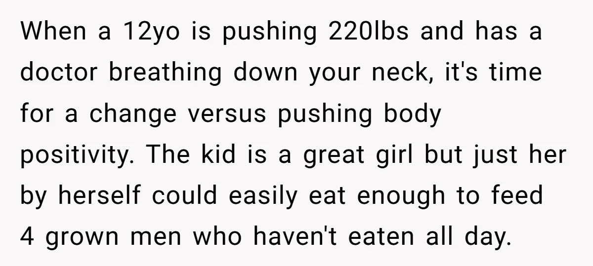 When a 12yo is pushing 220lbs and has a doctor breathing down your neck, it's time for a change versus pushing body positivity. The kid is a great girl but...