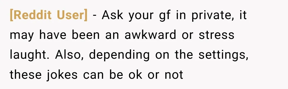 [Reddit User] − Ask your gf in private, it may have been an awkward or stress laught. Also, depending on the settings, these jokes can be ok or not