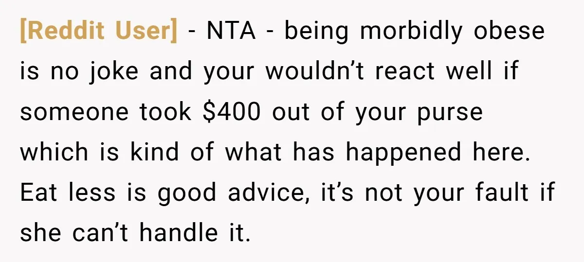 [Reddit User] − NTA - being morbidly obese is no joke and your wouldn’t react well if someone took $400 out of your purse which is kind of what has...