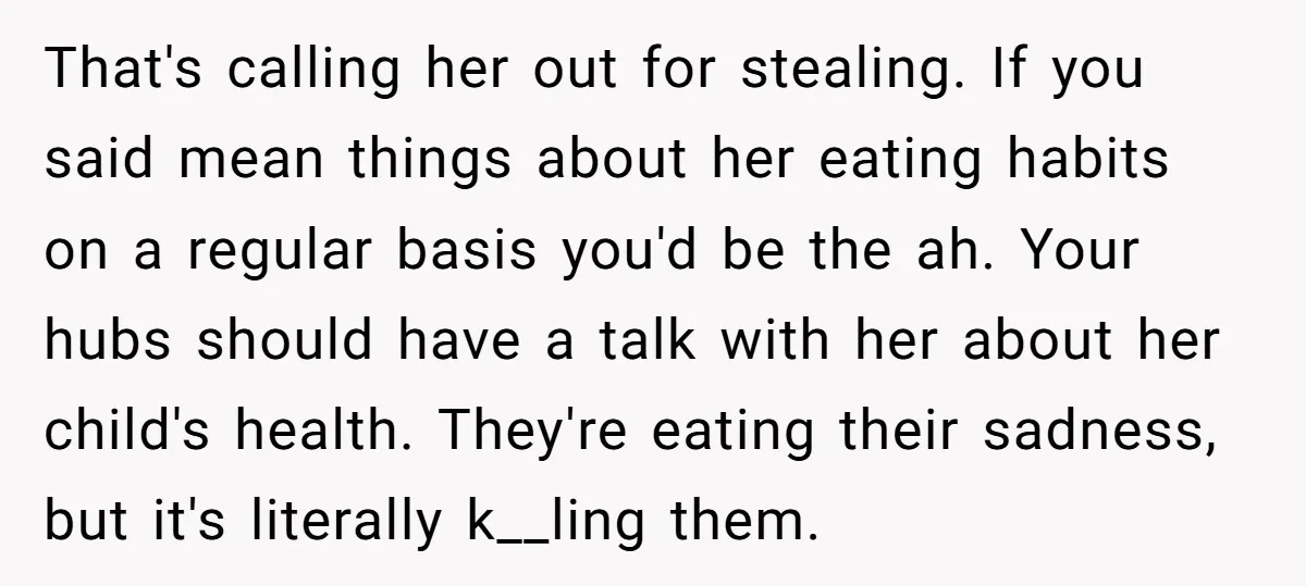 That's calling her out for stealing. If you said mean things about her eating habits on a regular basis you'd be the ah. Your hubs should have a talk with...