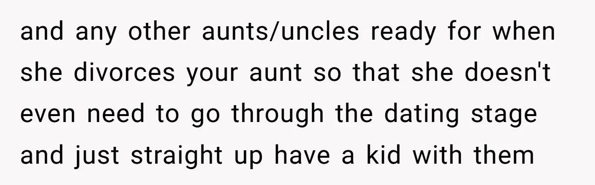 and any other aunts/uncles ready for when she divorces your aunt so that she doesn't even need to go through the dating stage and just straight up have a kid...