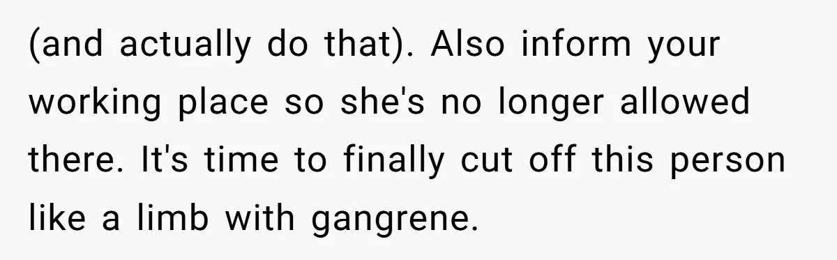 (and actually do that). Also inform your working place so she's no longer allowed there. It's time to finally cut off this person like a limb with gangrene.