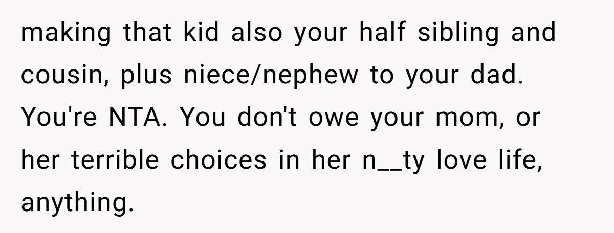 making that kid also your half sibling and cousin, plus niece/nephew to your dad. You're NTA. You don't owe your mom, or her terrible choices in her n__ty love life,...
