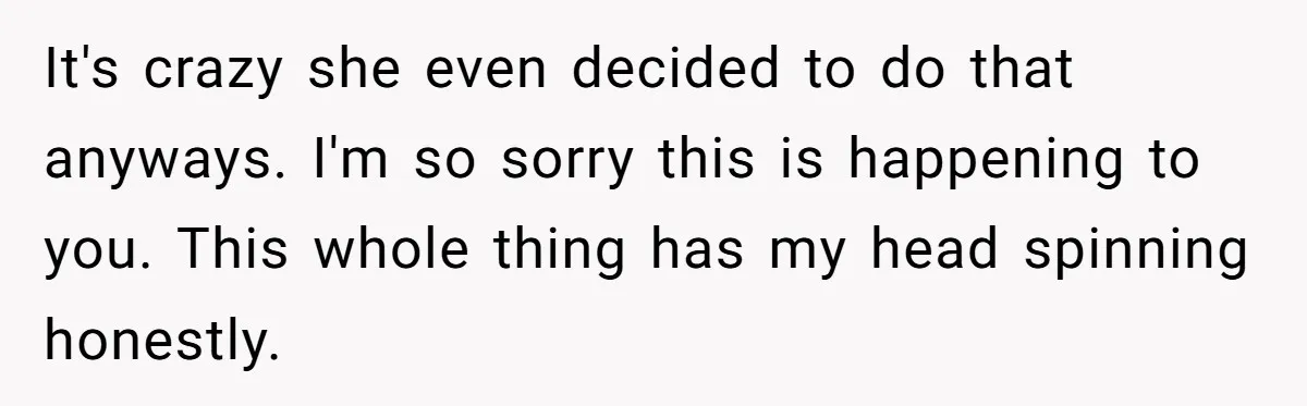 It's crazy she even decided to do that anyways. I'm so sorry this is happening to you. This whole thing has my head spinning honestly.