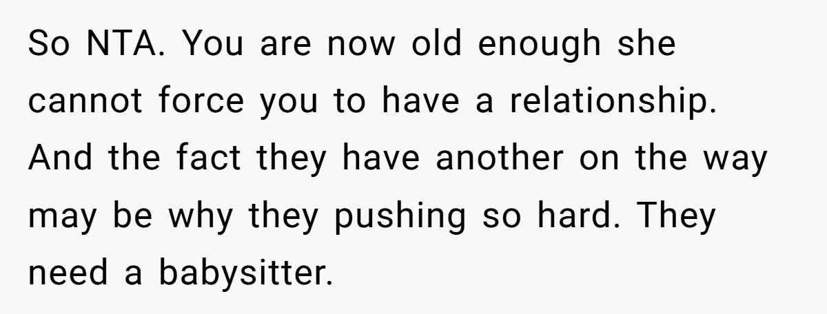 So NTA. You are now old enough she cannot force you to have a relationship. And the fact they have another on the way may be why they pushing so...