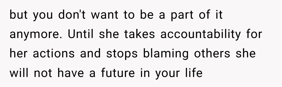 but you don't want to be a part of it anymore. Until she takes accountability for her actions and stops blaming others she will not have a future in your...