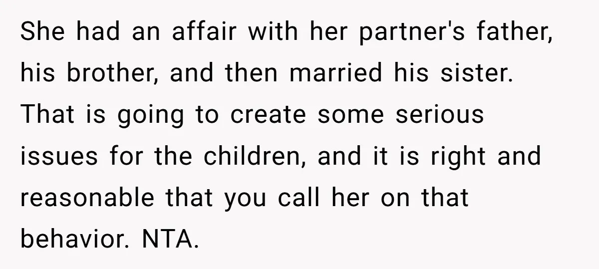 She had an affair with her partner's father, his brother, and then married his sister. That is going to create some serious issues for the children, and it is right...