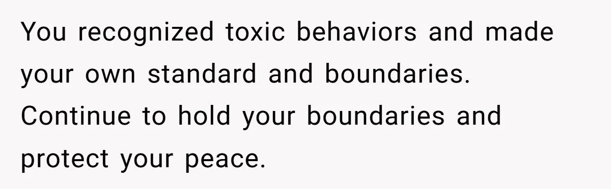 You recognized toxic behaviors and made your own standard and boundaries. Continue to hold your boundaries and protect your peace.