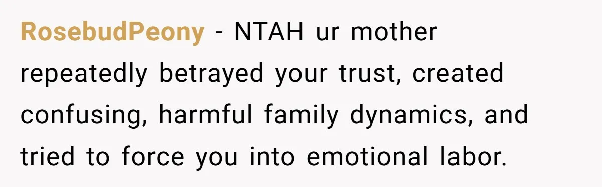 RosebudPeony − NTAH ur mother repeatedly betrayed your trust, created confusing, harmful family dynamics, and tried to force you into emotional labor.