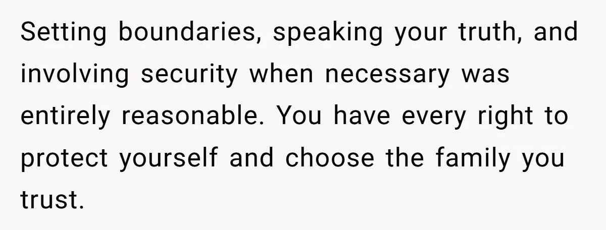 Setting boundaries, speaking your truth, and involving security when necessary was entirely reasonable. You have every right to protect yourself and choose the family you trust.