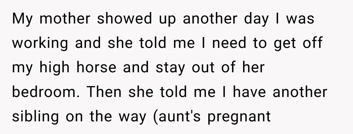 My mother showed up another day I was working and she told me I need to get off my high horse and stay out of her bedroom. Then she told...