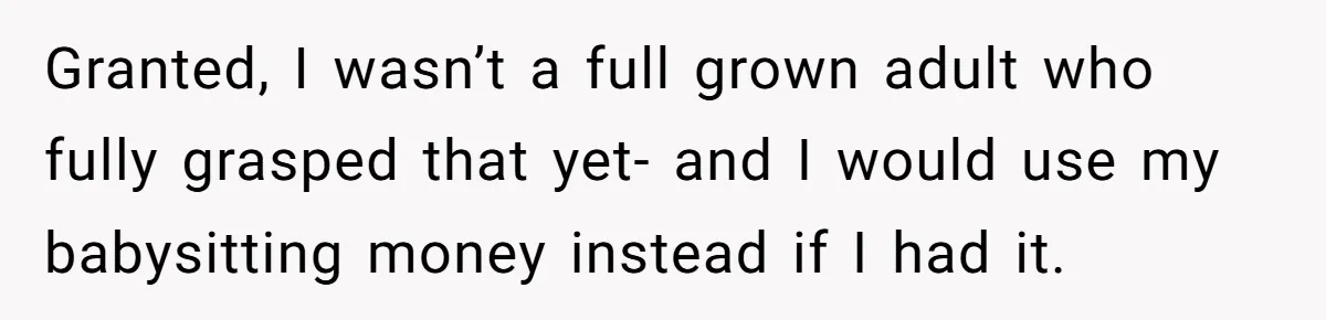 Granted, I wasn’t a full grown adult who fully grasped that yet- and I would use my babysitting money instead if I had it.