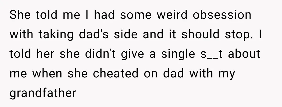 She told me I had some weird obsession with taking dad's side and it should stop. I told her she didn't give a single s__t about me when she cheated...