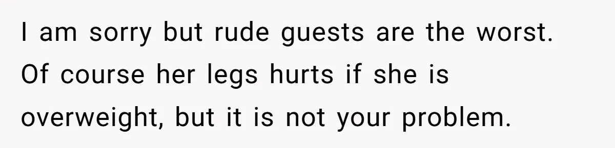 I am sorry but rude guests are the worst. Of course her legs hurts if she is overweight, but it is not your problem.