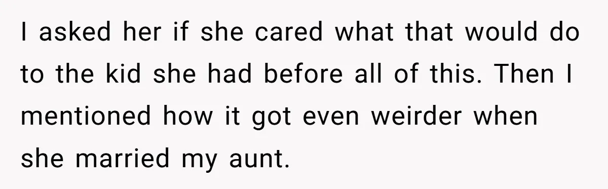 I asked her if she cared what that would do to the kid she had before all of this. Then I mentioned how it got even weirder when she married...