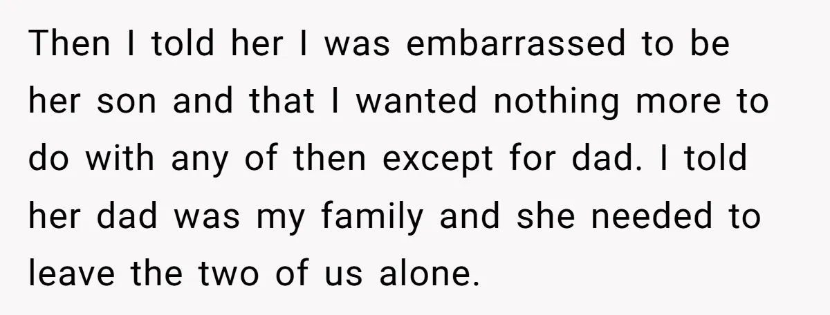Then I told her I was embarrassed to be her son and that I wanted nothing more to do with any of then except for dad. I told her dad...