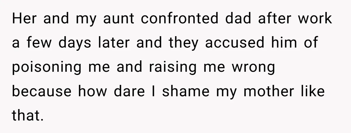 Her and my aunt confronted dad after work a few days later and they accused him of poisoning me and raising me wrong because how dare I shame my mother...