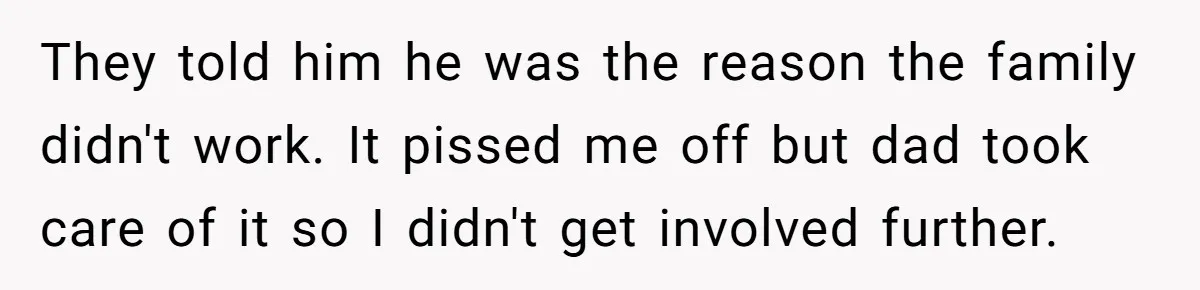 They told him he was the reason the family didn't work. It pissed me off but dad took care of it so I didn't get involved further.