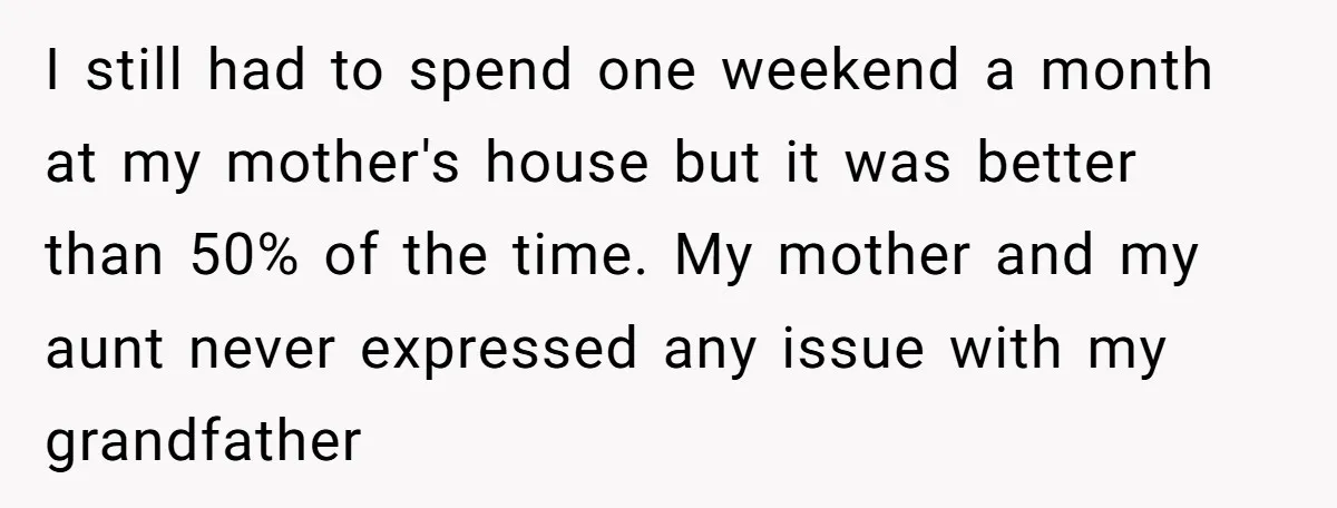 I still had to spend one weekend a month at my mother's house but it was better than 50% of the time. My mother and my aunt never expressed any...