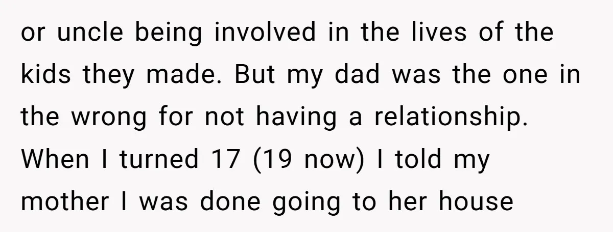 or uncle being involved in the lives of the kids they made. But my dad was the one in the wrong for not having a relationship. When I turned 17...