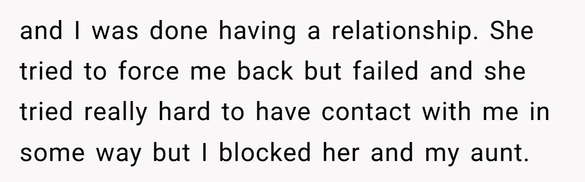 and I was done having a relationship. She tried to force me back but failed and she tried really hard to have contact with me in some way but I...