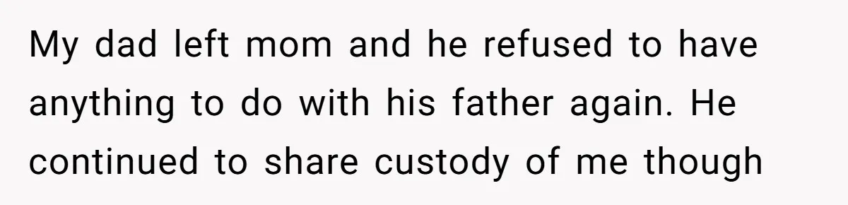 My dad left mom and he refused to have anything to do with his father again. He continued to share custody of me though