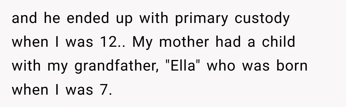 and he ended up with primary custody when I was 12.. My mother had a child with my grandfather, "Ella" who was born when I was 7.
