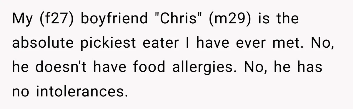My (f27) boyfriend "Chris" (m29) is the absolute pickiest eater I have ever met. No, he doesn't have food allergies. No, he has no intolerances.
