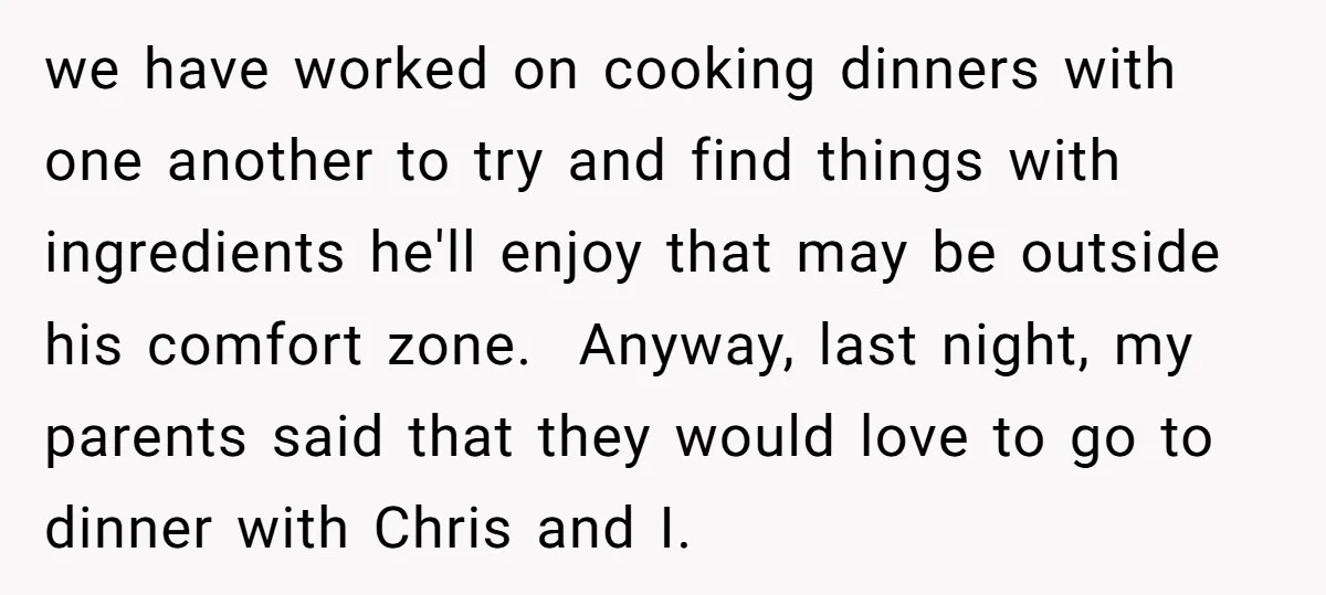 we have worked on cooking dinners with one another to try and find things with ingredients he'll enjoy that may be outside his comfort zone. Anyway, last night, my parents...