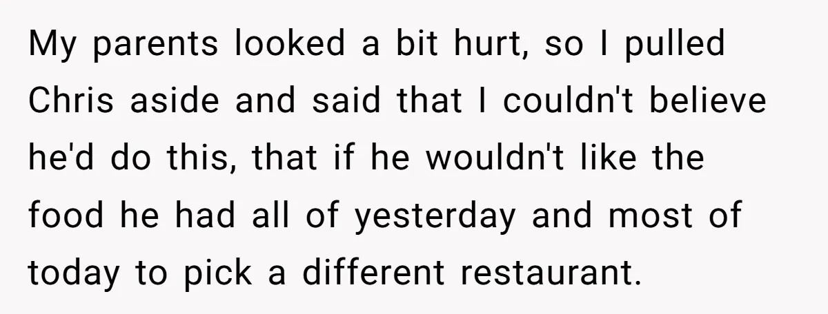My parents looked a bit hurt, so I pulled Chris aside and said that I couldn't believe he'd do this, that if he wouldn't like the food he had all...