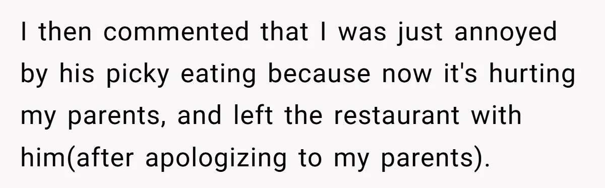 I then commented that I was just annoyed by his picky eating because now it's hurting my parents, and left the restaurant with him(after apologizing to my parents).