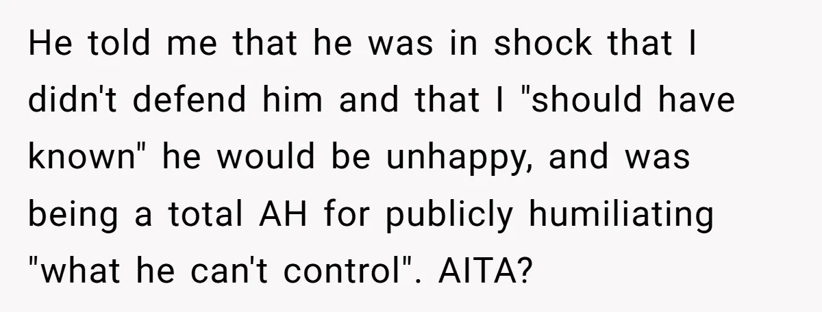 He told me that he was in shock that I didn't defend him and that I "should have known" he would be unhappy, and was being a total AH for...