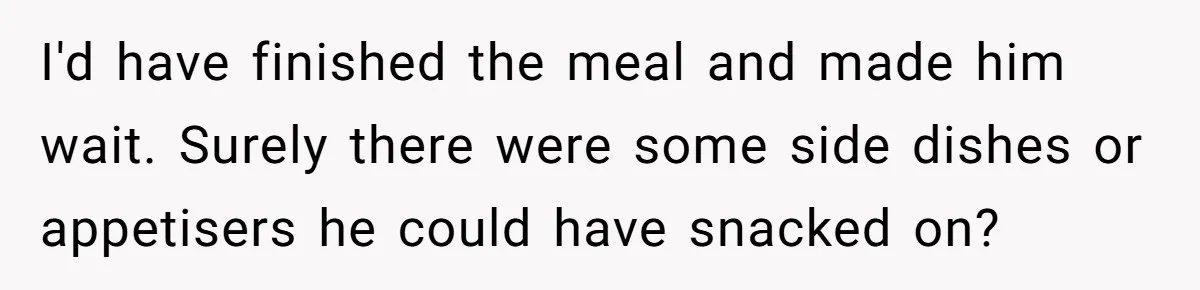 I'd have finished the meal and made him wait. Surely there were some side dishes or appetisers he could have snacked on?