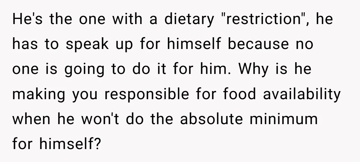 He's the one with a dietary "restriction", he has to speak up for himself because no one is going to do it for him. Why is he making you responsible...