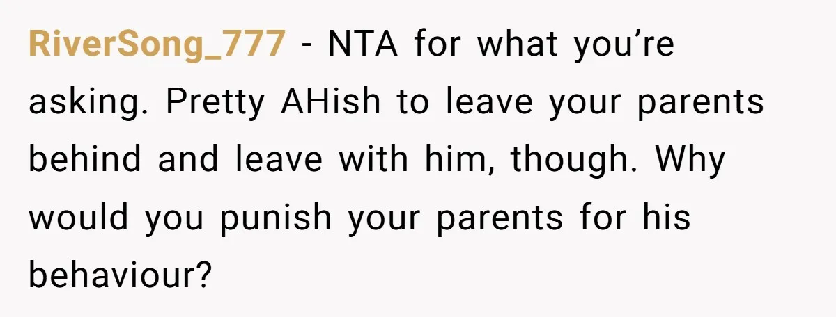 RiverSong_777 − NTA for what you’re asking. Pretty AHish to leave your parents behind and leave with him, though. Why would you punish your parents for his behaviour?