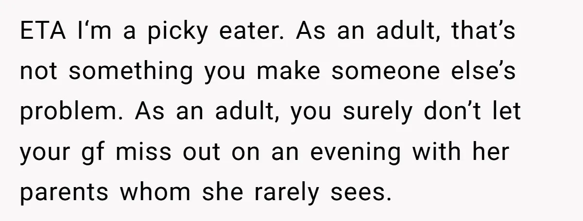ETA I‘m a picky eater. As an adult, that’s not something you make someone else’s problem. As an adult, you surely don’t let your gf miss out on an evening...