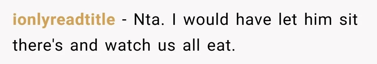 ionlyreadtitle − Nta. I would have let him sit there's and watch us all eat.