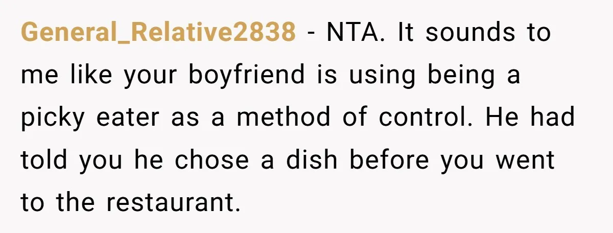General_Relative2838 − NTA. It sounds to me like your boyfriend is using being a picky eater as a method of control. He had told you he chose a dish before...
