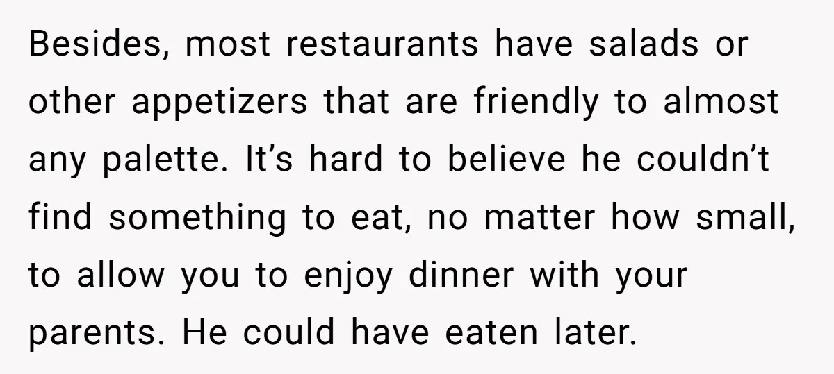 Besides, most restaurants have salads or other appetizers that are friendly to almost any palette. It’s hard to believe he couldn’t find something to eat, no matter how small, to...