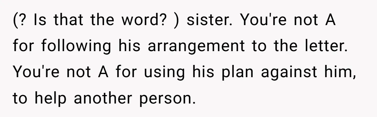 (? Is that the word? ) sister. You're not A for following his arrangement to the letter. You're not A for using his plan against him, to help another person.