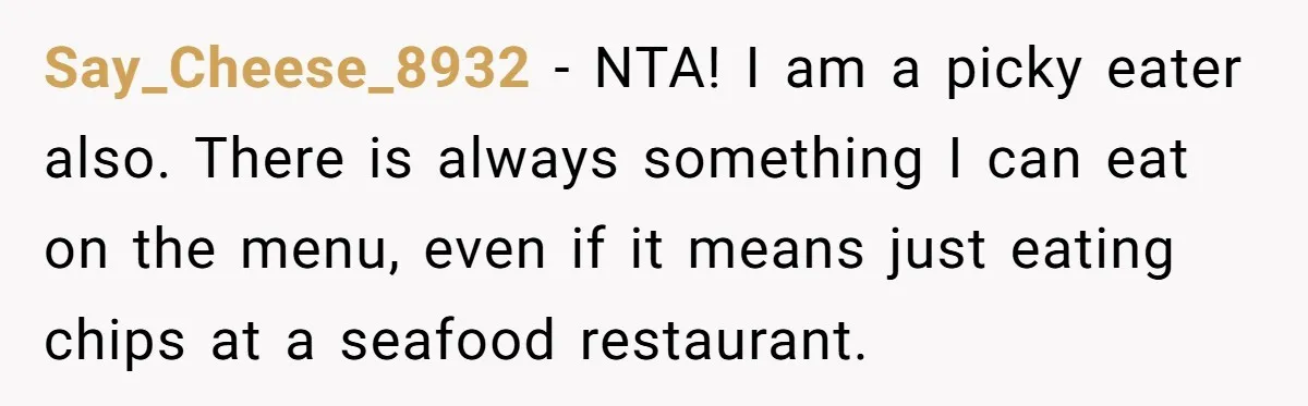 Say_Cheese_8932 − NTA! I am a picky eater also. There is always something I can eat on the menu, even if it means just eating chips at a seafood restaurant.
