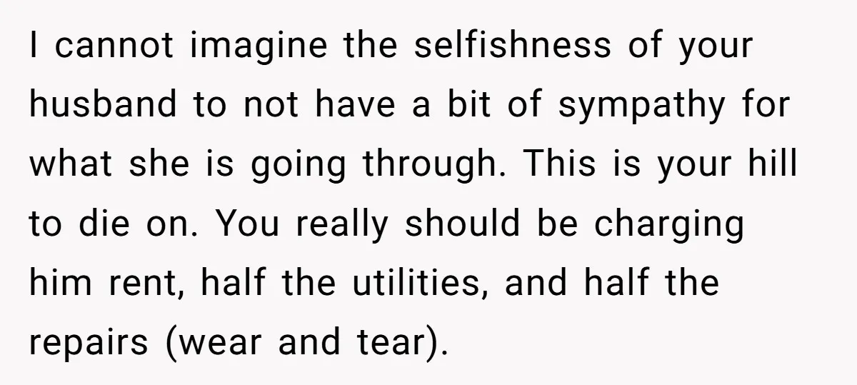 I cannot imagine the selfishness of your husband to not have a bit of sympathy for what she is going through. This is your hill to die on. You really...