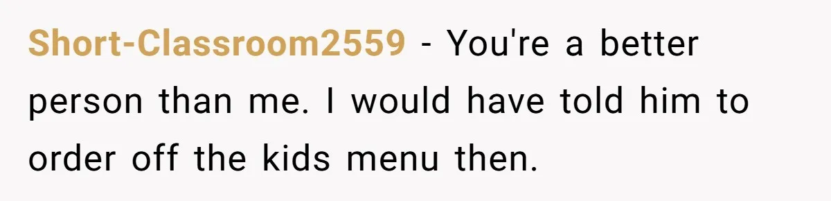 Short-Classroom2559 − You're a better person than me. I would have told him to order off the kids menu then.