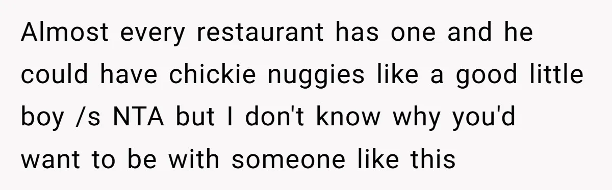 Almost every restaurant has one and he could have chickie nuggies like a good little boy /s NTA but I don't know why you'd want to be with someone like...